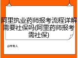 阿里执业药师报考流程详解需要社保吗(阿里药师报考需社保)