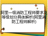 阿里一级消防工程师要求及等级划分具体解析(阿里消防工程师解析)