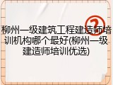 柳州一级建筑工程建造师培训机构哪个最好(柳州一级建造师培训优选)