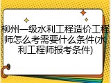 柳州一级水利工程造价工程师怎么考需要什么条件(水利工程师报考条件)
