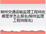 柳州交通运输监理工程师在哪里学怎么报名(柳州监理工程师报名)