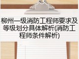 柳州一级消防工程师要求及等级划分具体解析(消防工程师条件解析)