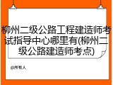 柳州二级公路工程建造师考试指导中心哪里有(柳州二级公路建造师考点)