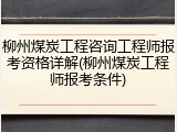 柳州煤炭工程咨询工程师报考资格详解(柳州煤炭工程师报考条件)