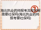 海北执业药师报考流程详解需要社保吗(海北执业药师报考要社保吗)