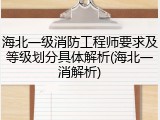 海北一级消防工程师要求及等级划分具体解析(海北一消解析)