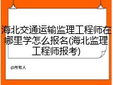 海北交通运输监理工程师在哪里学怎么报名(海北监理工程师报考)