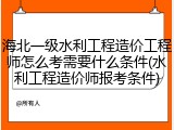 海北一级水利工程造价工程师怎么考需要什么条件(水利工程造价师报考条件)