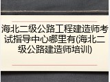 海北二级公路工程建造师考试指导中心哪里有(海北二级公路建造师培训)