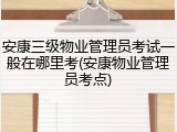 安康三级物业管理员考试一般在哪里考(安康物业管理员考点)