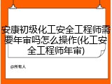 安康初级化工安全工程师需要年审吗怎么操作(化工安全工程师年审)