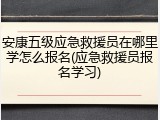 安康五级应急救援员在哪里学怎么报名(应急救援员报名学习)