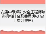 安康中级煤矿安全工程师培训机构排名及费用(煤矿安工培训费用)