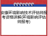 安康环境影响技术评估师报考资格详解(环境影响评估师报考)