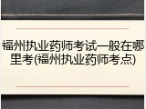 福州执业药师考试一般在哪里考(福州执业药师考点)