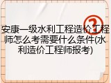 安康一级水利工程造价工程师怎么考需要什么条件(水利造价工程师报考)