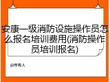 安康一级消防设施操作员怎么报名培训费用(消防操作员培训报名)