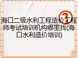 海口二级水利工程造价工程师考试培训机构哪里找(海口水利造价培训)