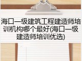 海口一级建筑工程建造师培训机构哪个最好(海口一级建造师培训优选)