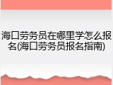 海口劳务员在哪里学怎么报名(海口劳务员报名指南)