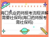 海口执业药师报考流程详解需要社保吗(海口药师报考需社保吗)