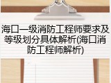 海口一级消防工程师要求及等级划分具体解析(海口消防工程师解析)