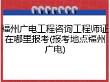 福州广电工程咨询工程师证在哪里报考(报考地点福州广电)