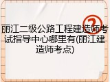 丽江二级公路工程建造师考试指导中心哪里有(丽江建造师考点)