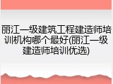 丽江一级建筑工程建造师培训机构哪个最好(丽江一级建造师培训优选)