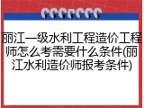 丽江一级水利工程造价工程师怎么考需要什么条件(丽江水利造价师报考条件)