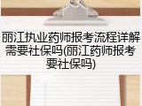 丽江执业药师报考流程详解需要社保吗(丽江药师报考要社保吗)