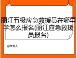 丽江五级应急救援员在哪里学怎么报名(丽江应急救援员报名)