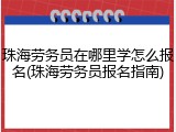 珠海劳务员在哪里学怎么报名(珠海劳务员报名指南)