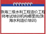 珠海二级水利工程造价工程师考试培训机构哪里找(珠海水利造价培训)