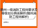 随州一级消防工程师要求及等级划分具体解析(随州消防工程师解析)