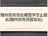 随州劳务员在哪里学怎么报名(随州劳务员报名处)