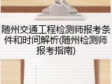 随州交通工程检测师报考条件和时间解析(随州检测师报考指南)