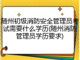 随州初级消防安全管理员考试需要什么学历(随州消防管理员学历要求)