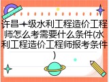 许昌一级水利工程造价工程师怎么考需要什么条件(水利工程造价工程师报考条件)