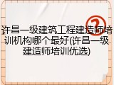 许昌一级建筑工程建造师培训机构哪个最好(许昌一级建造师培训优选)