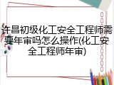 许昌初级化工安全工程师需要年审吗怎么操作(化工安全工程师年审)