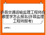 许昌交通运输监理工程师在哪里学怎么报名(许昌监理工程师报考)