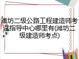 潍坊二级公路工程建造师考试指导中心哪里有(潍坊二级建造师考点)