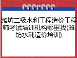 潍坊二级水利工程造价工程师考试培训机构哪里找(潍坊水利造价培训)