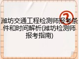 潍坊交通工程检测师报考条件和时间解析(潍坊检测师报考指南)