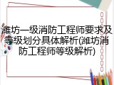 潍坊一级消防工程师要求及等级划分具体解析(潍坊消防工程师等级解析)