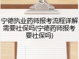 宁德执业药师报考流程详解需要社保吗(宁德药师报考要社保吗)