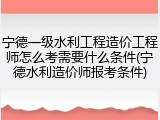 宁德一级水利工程造价工程师怎么考需要什么条件(宁德水利造价师报考条件)