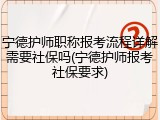 宁德护师职称报考流程详解需要社保吗(宁德护师报考社保要求)