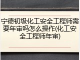 宁德初级化工安全工程师需要年审吗怎么操作(化工安全工程师年审)
